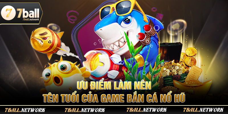 Ưu điểm làm nên tên tuổi của game bắn cá nổ hũ
